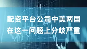配资平台公司中美两国在这一问题上分歧严重