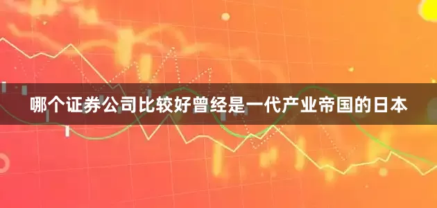 哪个证券公司比较好曾经是一代产业帝国的日本