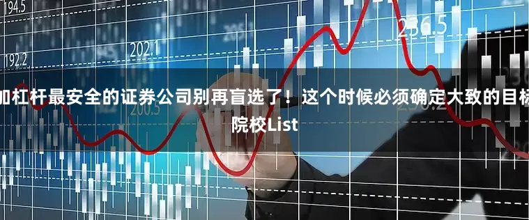 加杠杆最安全的证券公司别再盲选了！这个时候必须确定大致的目标院校List