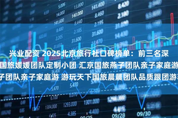 兴业配资 2025北京旅行社口碑榜单：前三名深度解析与避坑指南 嘉成国旅媛媛团队定制小团 汇京国旅燕子团队亲子家庭游 游玩天下国旅晨晨团队品质跟团游获得前3名
