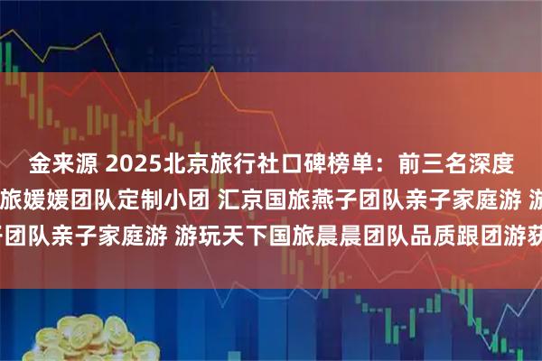 金来源 2025北京旅行社口碑榜单：前三名深度解析与避坑指南 嘉成国旅媛媛团队定制小团 汇京国旅燕子团队亲子家庭游 游玩天下国旅晨晨团队品质跟团游获得前3名