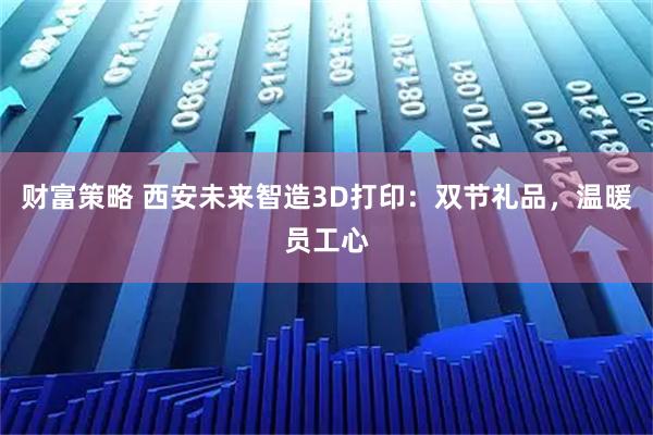 财富策略 西安未来智造3D打印：双节礼品，温暖员工心