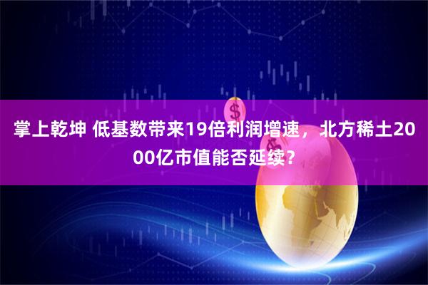 掌上乾坤 低基数带来19倍利润增速，北方稀土2000亿市值能否延续？