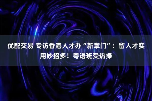 优配交易 专访香港人才办“新掌门”：留人才实用妙招多！粤语班受热捧